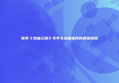 探索《热血江湖》弓手与太极指环的最佳组合
