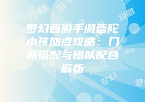 梦幻西游手游普陀小孩加点攻略：门派搭配与团队配合解析
