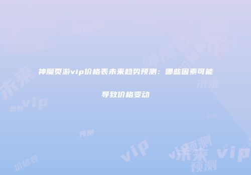 神魔页游vip价格表未来趋势预测：哪些因素可能导致价格变动