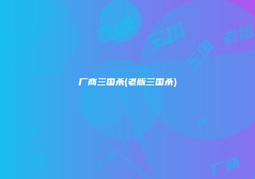 厂商三国杀(老版三国杀)