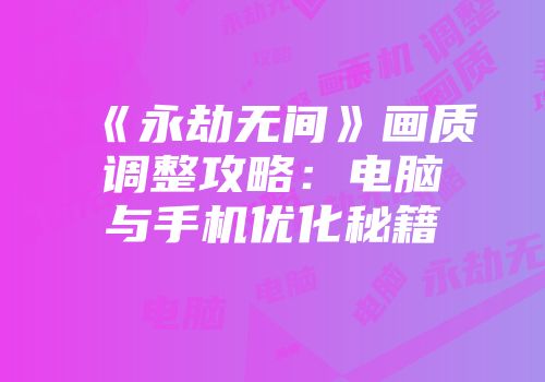 《永劫无间》画质调整攻略：电脑与手机优化秘籍