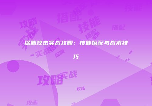 深渊攻击实战攻略：技能搭配与战术技巧