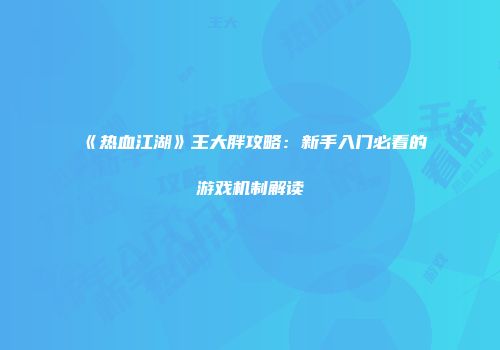《热血江湖》王大胖攻略：新手入门必看的游戏机制解读