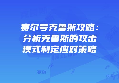 赛尔号克鲁斯攻略：分析克鲁斯的攻击模式制定应对策略