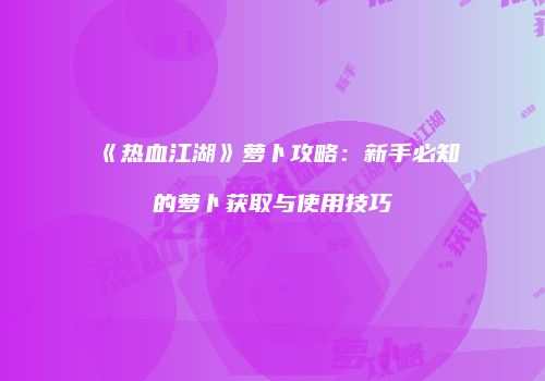 《热血江湖》萝卜攻略:新手必知的萝卜获取与使用技巧