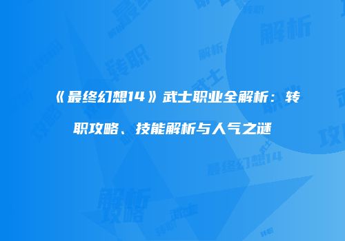 《最终幻想14》武士职业全解析：转职攻略、技能解析与人气之谜