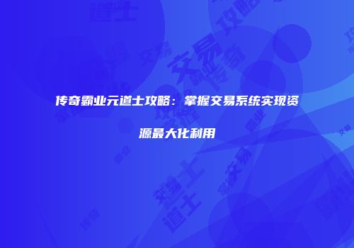 传奇霸业元道士攻略：掌握交易系统实现资源最大化利用