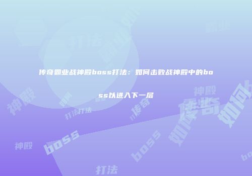 传奇霸业战神殿boss打法：如何击败战神殿中的boss以进入下一层