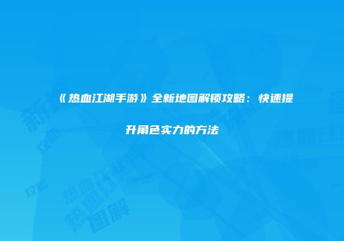 《热血江湖手游》全新地图解锁攻略：快速提升角色实力的方法
