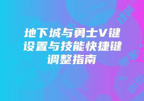 地下城与勇士V键设置与技能快捷键调整指南