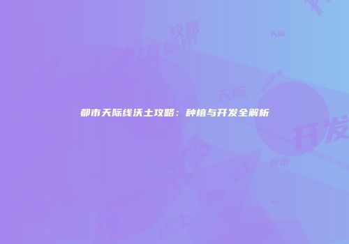 都市天际线沃土攻略：种植与开发全解析