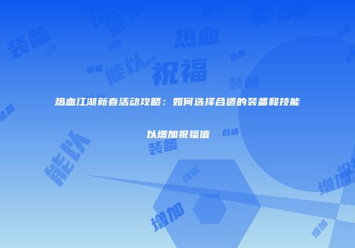 热血江湖新春活动攻略：如何选择合适的装备和技能以增加祝福值