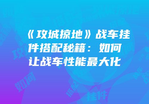 《攻城掠地》战车挂件搭配秘籍:如何让战车性能最大化