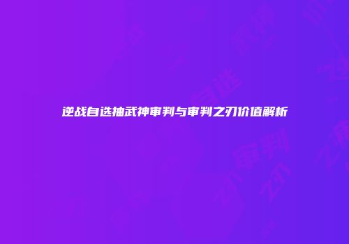 逆战自选抽武神审判与审判之刃价值解析