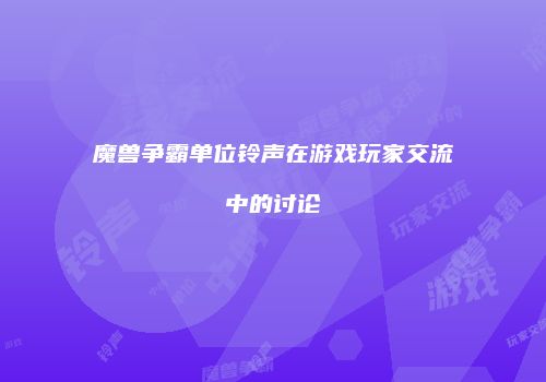 魔兽争霸单位铃声在游戏玩家交流中的讨论