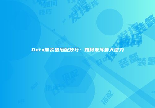 Dota前装备搭配技巧：如何发挥最大潜力
