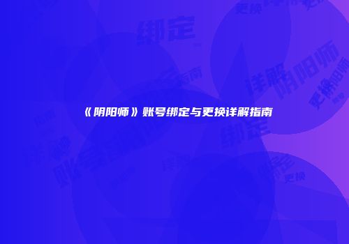 《阴阳师》账号绑定与更换详解指南