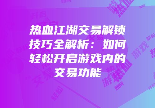 热血江湖交易解锁技巧全解析：如何轻松开启游戏内的交易功能