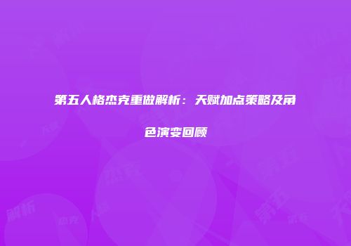 第五人格杰克重做解析：天赋加点策略及角色演变回顾