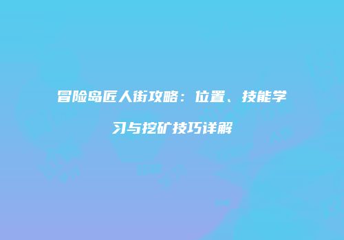 冒险岛匠人街攻略：位置、技能学习与挖矿技巧详解