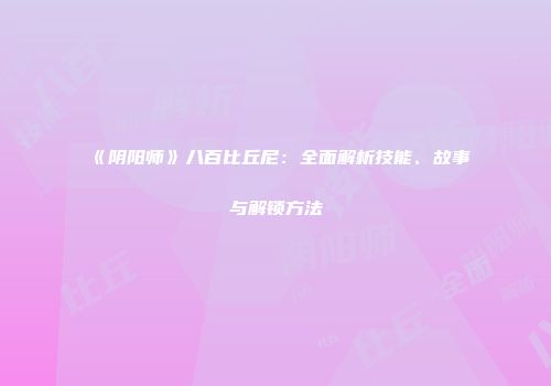 《阴阳师》八百比丘尼：全面解析技能、故事与解锁方法