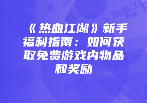 《热血江湖》新手福利指南：如何获取免费游戏内物品和奖励