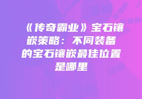 《传奇霸业》宝石镶嵌策略：不同装备的宝石镶嵌最佳位置是哪里