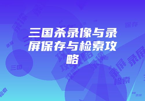三国杀录像与录屏保存与检索攻略