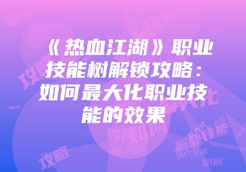 《热血江湖》职业技能树解锁攻略:如何最大化职业技能的效果