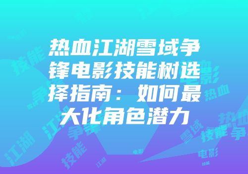 热血江湖雪域争锋电影技能树选择指南：如何最大化角色潜力