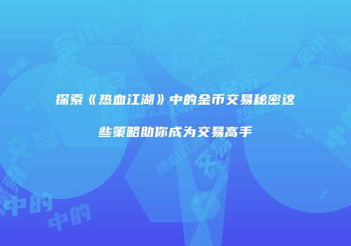 探索《热血江湖》中的金币交易秘密这些策略助你成为交易高手