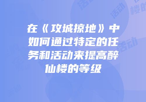 在《攻城掠地》中如何通过特定的任务和活动来提高醉仙楼的等级