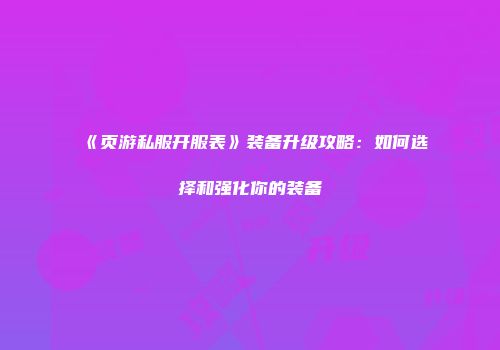 《页游私服开服表》装备升级攻略：如何选择和强化你的装备