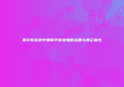 赛尔号游戏中如何平衡宠物的资质与其它属性