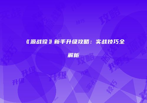 《源战役》新手升级攻略：实战技巧全解析