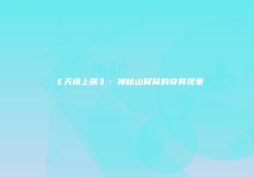 《天境上辰》：神秘山窝窝的奇异现象