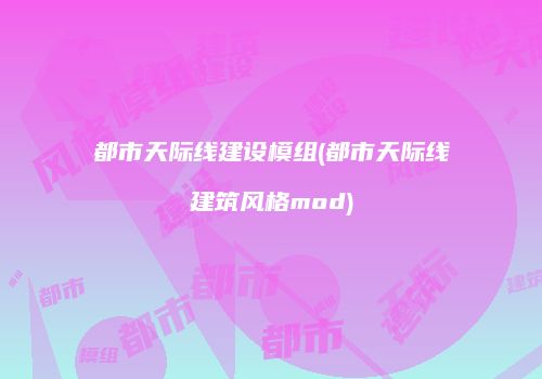 都市天际线建设模组(都市天际线建筑风格mod)