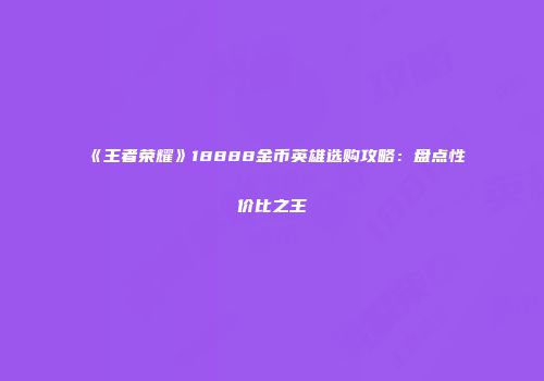《王者荣耀》18888金币英雄选购攻略：盘点性价比之王