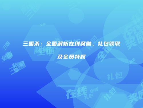 三国杀：全面解析在线奖励、礼包领取及会员特权