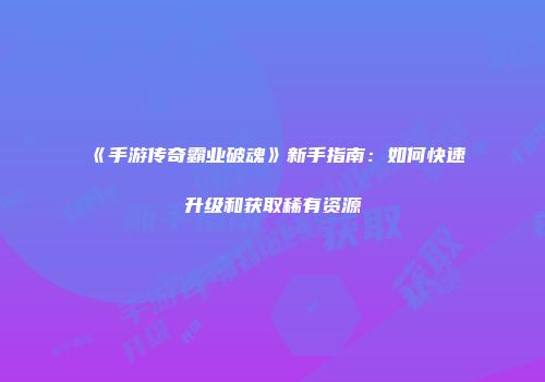 《手游传奇霸业破魂》新手指南：如何快速升级和获取稀有资源
