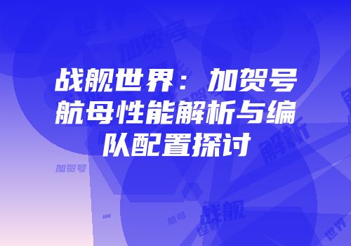 战舰世界：加贺号航母性能解析与编队配置探讨