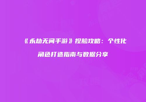 《永劫无间手游》捏脸攻略：个性化角色打造指南与数据分享