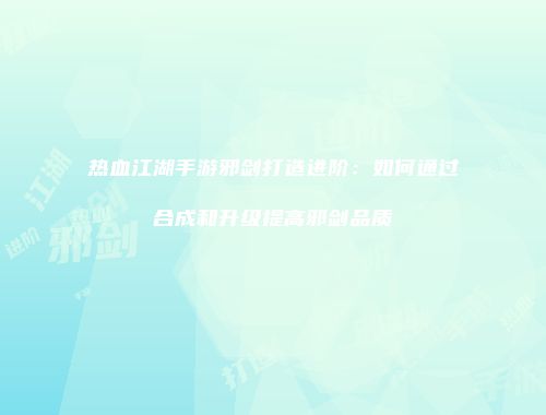 热血江湖手游邪剑打造进阶：如何通过合成和升级提高邪剑品质