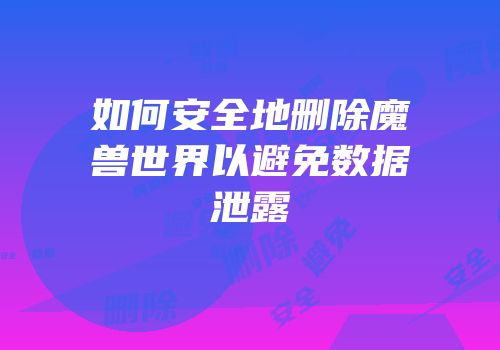 如何安全地删除魔兽世界以避免数据泄露