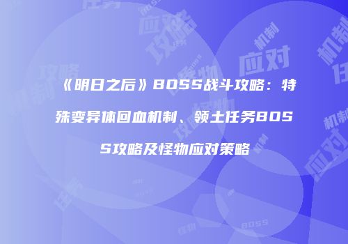 《明日之后》BOSS战斗攻略：特殊变异体回血机制、领土任务BOSS攻略及怪物应对策略
