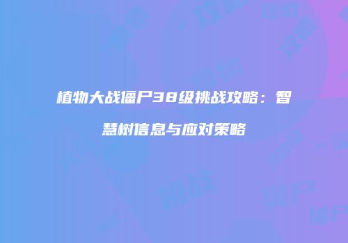 植物大战僵尸38级挑战攻略：智慧树信息与应对策略