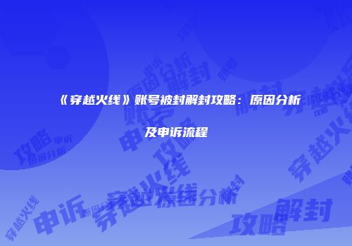 《穿越火线》账号被封解封攻略：原因分析及申诉流程