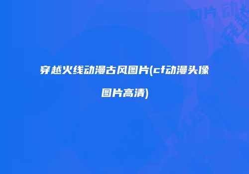 穿越火线动漫古风图片(cf动漫头像图片高清)