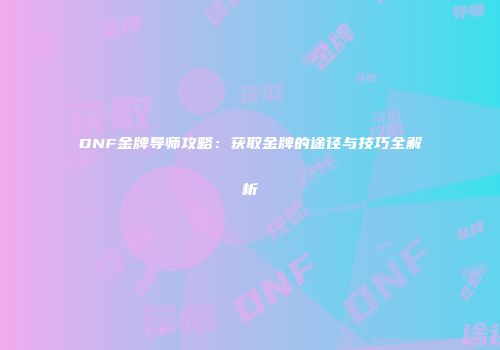 DNF金牌导师攻略：获取金牌的途径与技巧全解析