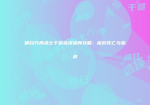 明日方舟术士干员选择培养攻略：应对死亡与撤退